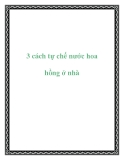 3 cách tự chế nước hoa hồng ở nhà