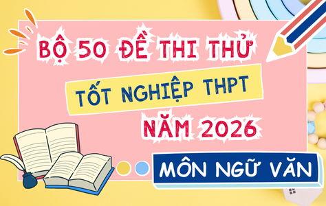 Bộ 50 Đề Thi Thử Tốt Nghiệp THPT Môn Ngữ Văn Năm 2026 – Theo Cấu Trúc Đề Minh Họa Bộ GD&ĐT